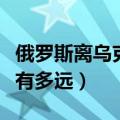 俄罗斯离乌克兰最近的城市（乌克兰离俄罗斯有多远）