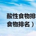 酸性食物排名,十大碱性食物排名（十大碱性食物排名）