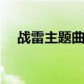 战雷主题曲叫什么（战雷片尾曲叫什么）