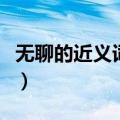 无聊的近义词是什么字（无聊的近义词是什么）
