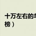 十万左右的车排行榜轿车（十万左右的车排行榜）