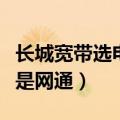 长城宽带选电信还是网通（长城宽带是电信还是网通）