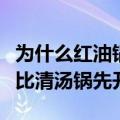 为什么红油锅比清汤锅先沸腾（红油锅为什么比清汤锅先开）
