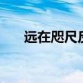 远在咫尺反义词（近在咫尺的反义词）
