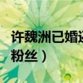 许魏洲已婚还是未婚（许魏洲朋友求婚许魏洲粉丝）