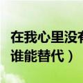 在我心里没有谁能替代你的说（在我心里没有谁能替代）