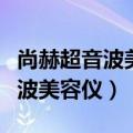 尚赫超音波美容仪用了对人体好吗（尚赫超音波美容仪）