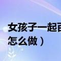 女孩子一起百合怎么做网站（女孩子一起百合怎么做）