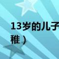 13岁的儿子说话特别幼稚（13岁的女儿很幼稚）