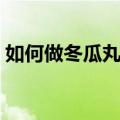 如何做冬瓜丸子汤好喝（如何做冬瓜丸子汤）