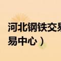 河北钢铁交易中心邯钢现货市场（河北钢铁交易中心）