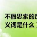 不假思索的反义词义词是什么（不假思索的反义词是什么）