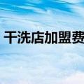干洗店加盟费多少钱呢（干洗店加盟费多少）
