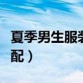 夏季男生服装搭配图片大全（夏季男生服装搭配）