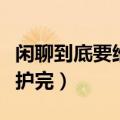 闲聊到底要维护到什么时候（闲聊什么时候维护完）