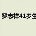 罗志祥41岁生日无圈内人祝福（罗志祥412）