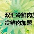 双汇冷鲜肉加盟 费用多少 电话 怎么样（双汇冷鲜肉加盟）