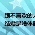 跟不喜欢的人结婚是什么体验（和不喜欢的人结婚是啥体验）