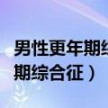 男性更年期综合症多长时间能过去（男性更年期综合征）