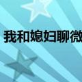 我和媳妇聊微信聊天（和儿媳妇的微信聊天）