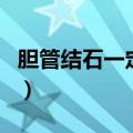 胆管结石一定要开刀吗（胆结石一定要开刀吗）