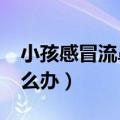小孩感冒流鼻涕怎么办?（小孩感冒流鼻涕怎么办）