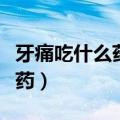 牙痛吃什么药效果最好治疗最快（牙痛吃什么药）