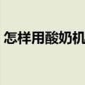 怎样用酸奶机做酸奶（如何用酸奶机做酸奶）