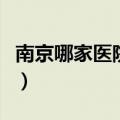 南京哪家医院人流好些（南京哪家医院人流好）