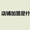 店铺加盟是什么意思（开店加盟是什么意思）