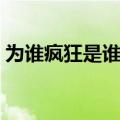 为谁疯狂是谁唱的歌曲（为谁疯狂是谁唱的）