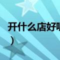 开什么店好呢自己想开个店（现在开什么店好）