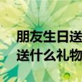 朋友生日送什么礼物好女生12岁（朋友生日送什么礼物好）