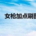 女枪加点刷图加点最新（女枪炮刷图加点）