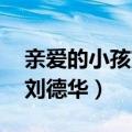 亲爱的小孩刘德华什么时候唱（亲爱的小孩 刘德华）