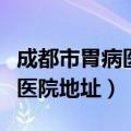 成都市胃病医院地址在什么地方（成都市胃病医院地址）