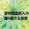 请将磁盘放入dvd驱动器H是什么意思（请将磁盘放入驱动器h是什么意思）