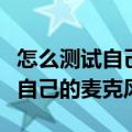 怎么测试自己的麦克风有没有声音（怎么测试自己的麦克风）