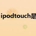 ipodtouch是什么手机（ipodtouch是什么）