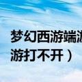 梦幻西游端游打不开什么问题（为什么梦幻西游打不开）