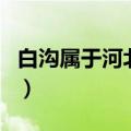 白沟属于河北省哪个市（河北白沟属于哪个市）