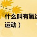 什么叫有氧运动什么叫无氧运动（什么叫有氧运动）
