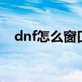 dnf怎么窗口化进游戏（dnf怎么窗口化）