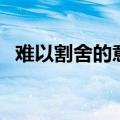难以割舍的意思并造句（难以割舍的意思）