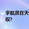 宇航员在天际遨游时,什么地球发出由衷的感叹?