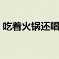 吃着火锅还唱着歌图片（吃着火锅还唱着歌）