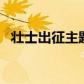 壮士出征主题曲是什么（壮士出征主题曲）