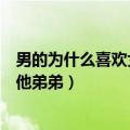 男的为什么喜欢女的亲他弟弟知乎（男的为什么喜欢女的亲他弟弟）
