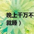 晚上千万不要吃完就睡l（晚上千万不要吃完就睡）