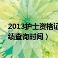 2013护士资格证成绩查询时间是多少（2013护士资格证成绩查询时间）